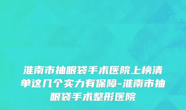 淮南市抽眼袋手术医院上榜清单这几个实力有保障-淮南市抽眼袋手术整形医院