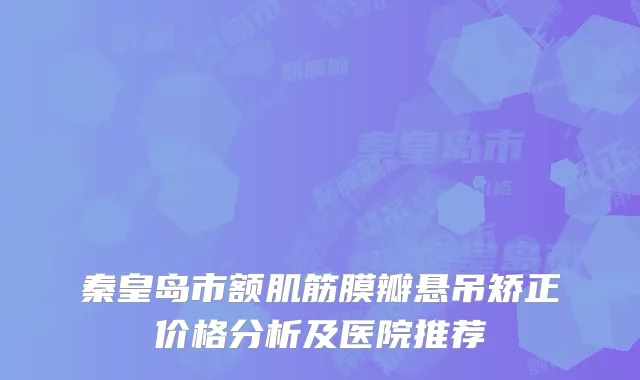 秦皇岛市额肌筋膜瓣悬吊矫正价格分析及医院推荐