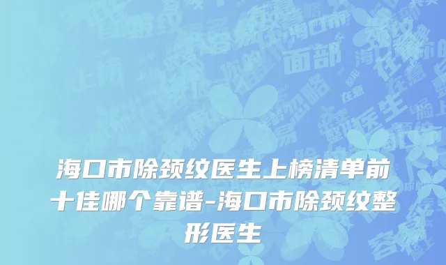 海口市除颈纹医生上榜清单前十佳哪个靠谱-海口市除颈纹整形医生
