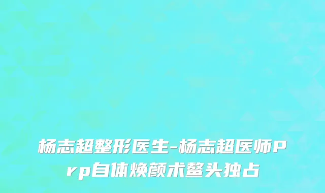 杨志超整形医生-杨志超医师Prp自体焕颜术鳌头独占