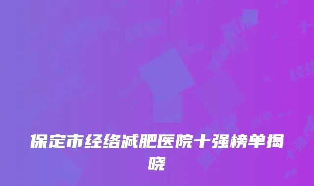 保定市经络减肥医院十强榜单揭晓