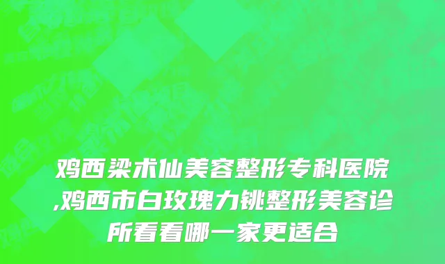 鸡西梁术仙美容整形专科医院,鸡西市白玫瑰力铫整形美容诊所看看哪一家更适合