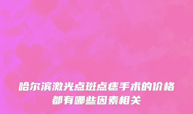 哈尔滨激光点斑点痣手术的价格都有哪些因素相关