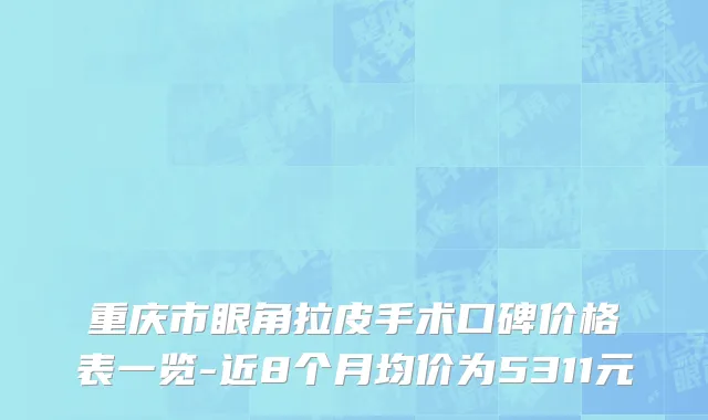 重庆市眼角拉皮手术口碑价格表一览-近8个月均价为5311元