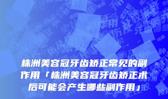 株洲美容冠牙齿矫正常见的副作用「株洲美容冠牙齿矫正术后可能会产生哪些副作用」
