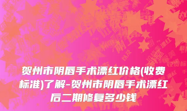 贺州市阴唇手术漂红价格(收费标准)了解-贺州市阴唇手术漂红后二期修复多少钱