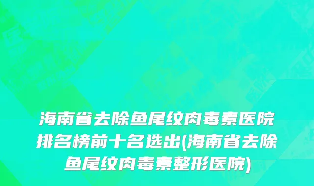 海南省去除鱼尾纹肉毒素医院排名榜前十名选出(海南省去除鱼尾纹肉毒素整形医院)