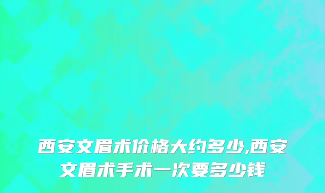 西安文眉术价格大约多少,西安文眉术手术一次要多少钱