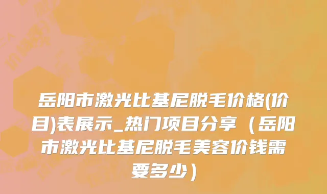 岳阳市激光比基尼脱毛价格(价目)表展示_热门项目分享（岳阳市激光比基尼脱毛美容价钱需要多少）