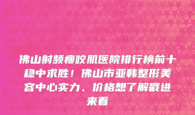 佛山射频瘦咬肌医院排行榜前十稳中求胜！佛山市亚韩整形美容中心实力、价格想了解戳进来看