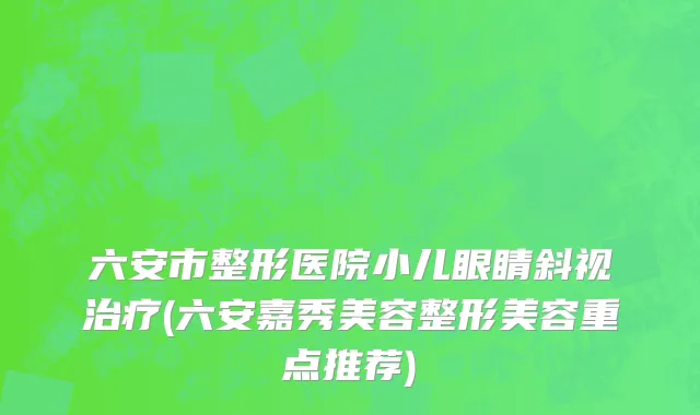 六安市整形医院小儿眼睛斜视治疗(六安嘉秀美容整形美容重点推荐)