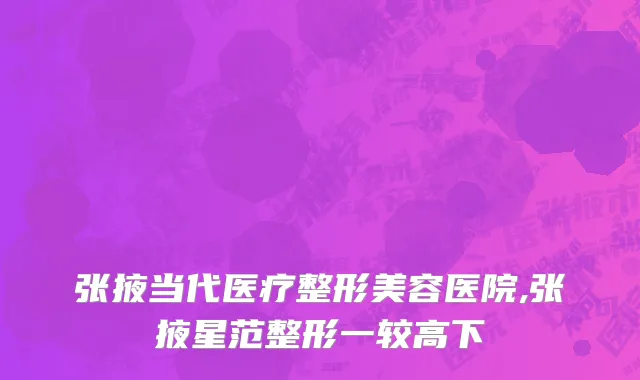 张掖当代医疗整形美容医院,张掖星范整形一较高下