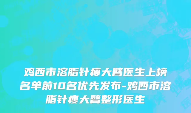 鸡西市溶脂针瘦大臂医生上榜名单前10名优先发布-鸡西市溶脂针瘦大臂整形医生