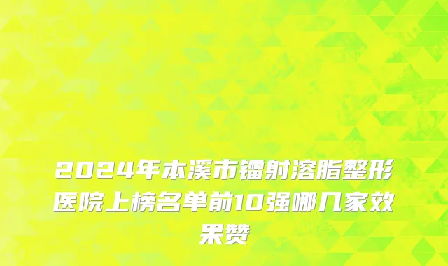 2024年本溪市镭射溶脂整形医院上榜名单前10强哪几家效果赞