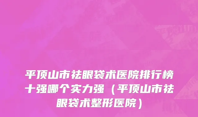 平顶山市祛眼袋术医院排行榜十强哪个实力强（平顶山市祛眼袋术整形医院）