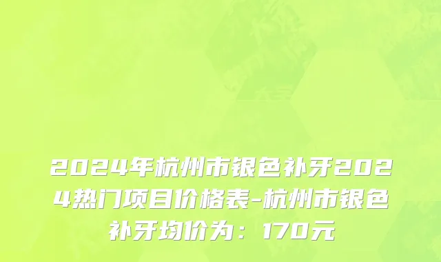 2024年杭州市银色补牙2024热门项目价格表-杭州市银色补牙均价为：170元