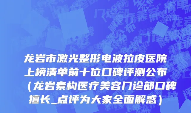 龙岩市激光整形电波拉皮医院上榜清单前十位口碑评测公布（龙岩素构医疗美容门诊部口碑擅长_点评为大家全面解惑）