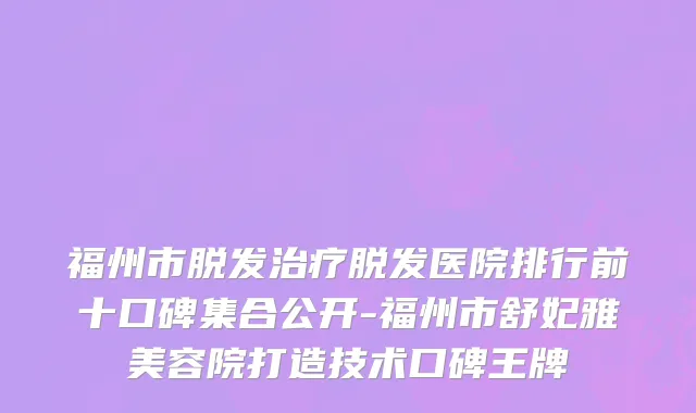 福州市脱发治疗脱发医院排行前十口碑集合公开-福州市舒妃雅美容院打造技术口碑王牌