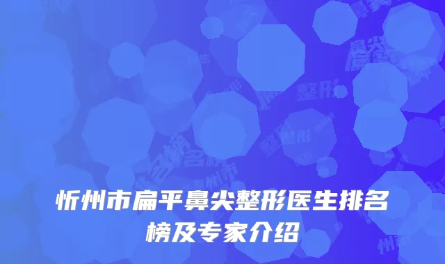 忻州市扁平鼻尖整形医生排名榜及专家介绍