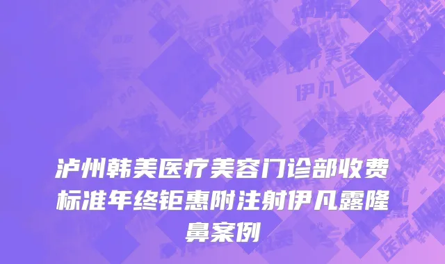 泸州韩美医疗美容门诊部收费标准年终钜惠附注射伊凡露隆鼻案例