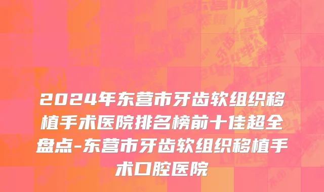 2024年东营市牙齿软组织移植手术医院排名榜前十佳超全盘点-东营市牙齿软组织移植手术口腔医院