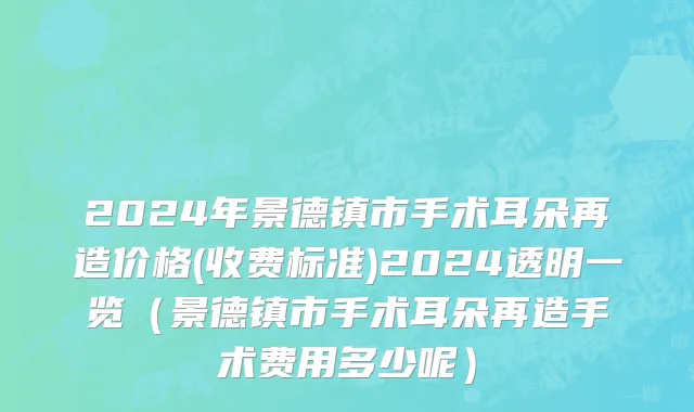 2024年景德镇市手术耳朵再造价格(收费标准)2024透明一览（景德镇市手术耳朵再造手术费用多少呢）