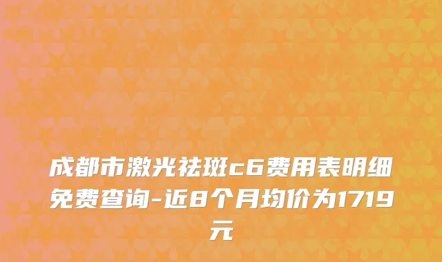 成都市激光祛斑c6费用表明细免费查询-近8个月均价为1719元