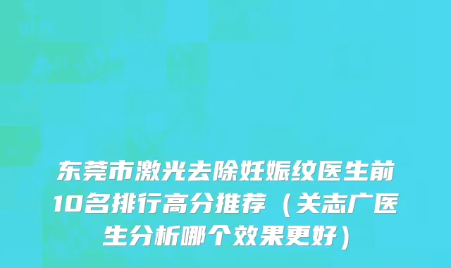 东莞市激光去除妊娠纹医生前10名排行高分推荐（关志广医生分析哪个效果更好）