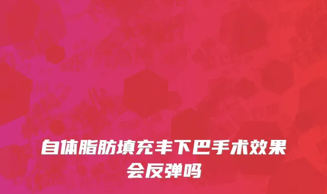 自体脂肪填充丰下巴手术效果会反弹吗