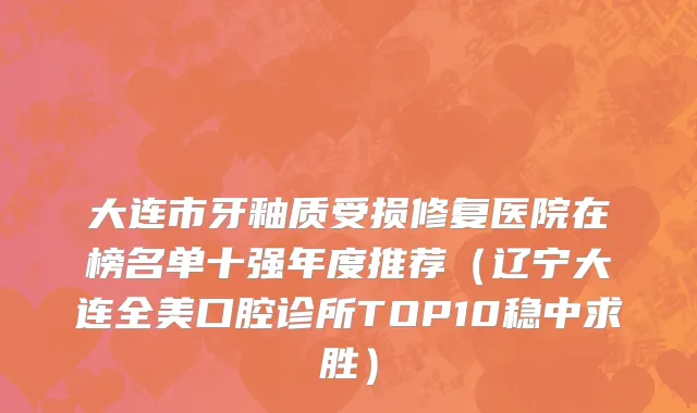 大连市牙釉质受损修复医院在榜名单十强年度推荐（辽宁大连全美口腔诊所TOP10稳中求胜）