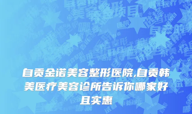 自贡金诺美容整形医院,自贡韩美医疗美容诊所告诉你哪家好且实惠
