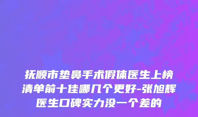 抚顺市垫鼻手术假体医生上榜清单前十佳哪几个更好-张旭辉医生口碑实力没一个差的
