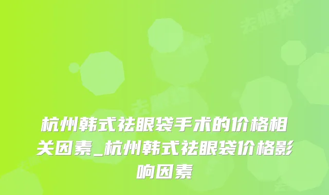 杭州韩式祛眼袋手术的价格相关因素_杭州韩式祛眼袋价格影响因素