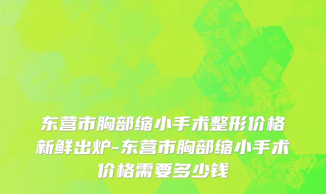 东营市胸部缩小手术整形价格新鲜出炉-东营市胸部缩小手术价格需要多少钱