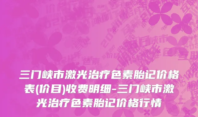 三门峡市激光治疗色素胎记价格表(价目)收费明细-三门峡市激光治疗色素胎记价格行情