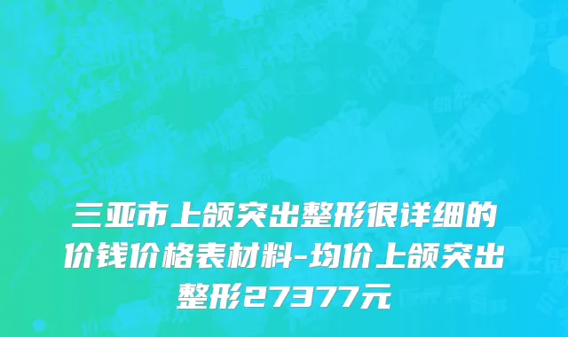 三亚市上颌突出整形很详细的价钱价格表材料-均价上颌突出整形27377元