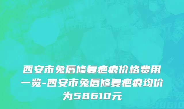 西安市兔唇修复疤痕价格费用一览-西安市兔唇修复疤痕均价为58610元