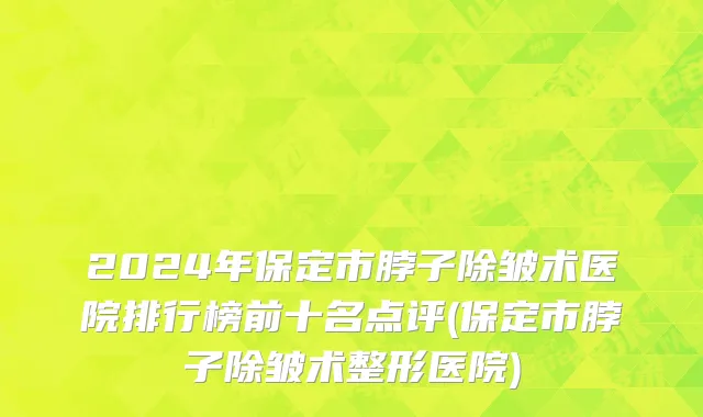 2024年保定市脖子除皱术医院排行榜前十名点评(保定市脖子除皱术整形医院)
