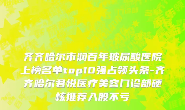 齐齐哈尔市润百年玻尿酸医院上榜名单top10强占领头条-齐齐哈尔君悦医疗美容门诊部硬核推荐入股不亏