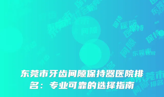 东莞市牙齿间隙保持器医院排名：专业可靠的选择指南