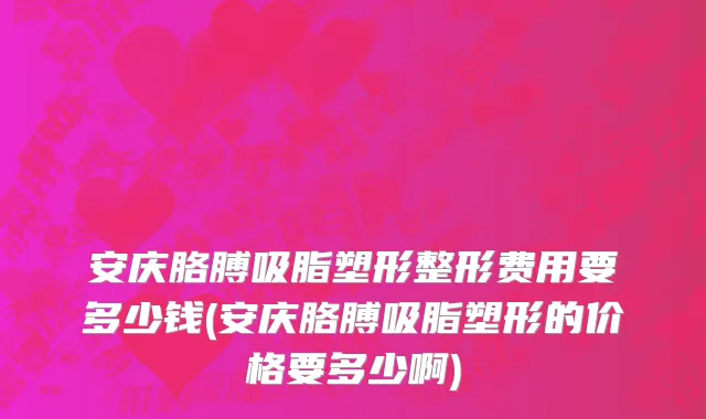 安庆胳膊吸脂塑形整形费用要多少钱(安庆胳膊吸脂塑形的价格要多少啊)