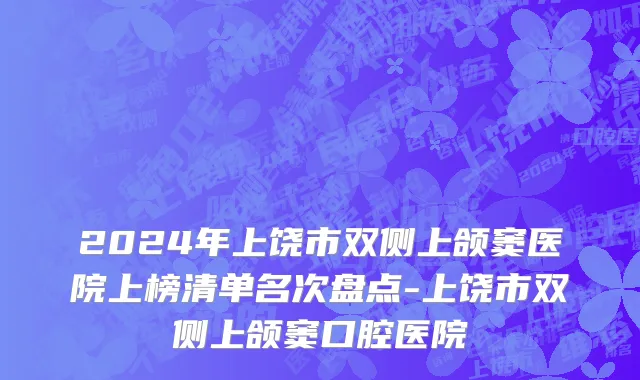 2024年上饶市双侧上颌窦医院上榜清单名次盘点-上饶市双侧上颌窦口腔医院