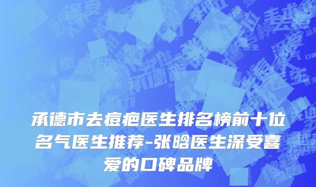 承德市去痘疤医生排名榜前十位名气医生推荐-张晗医生深受喜爱的口碑品牌