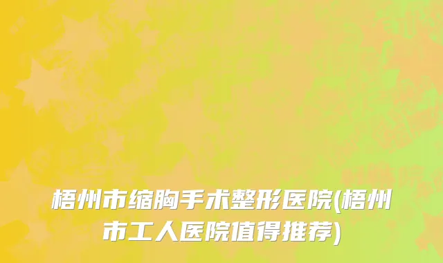 梧州市缩胸手术整形医院(梧州市工人医院值得推荐)
