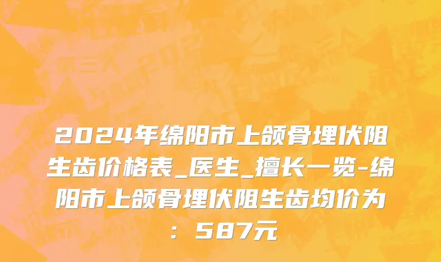 2024年绵阳市上颌骨埋伏阻生齿价格表_医生_擅长一览-绵阳市上颌骨埋伏阻生齿均价为：587元