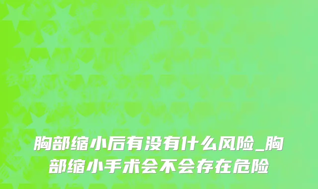 胸部缩小后有没有什么风险_胸部缩小手术会不会存在危险