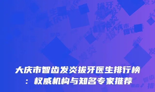 大庆市智齿发炎拔牙医生排行榜：权威机构与知名专家推荐