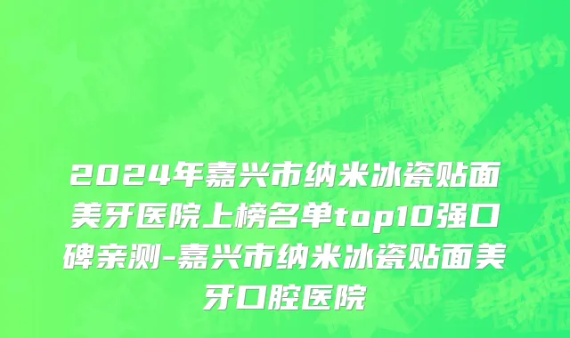 2024年嘉兴市纳米冰瓷贴面美牙医院上榜名单top10强口碑亲测-嘉兴市纳米冰瓷贴面美牙口腔医院