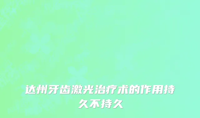 达州牙齿激光治疗术的作用持久不持久