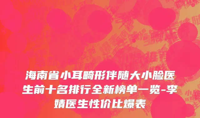 海南省小耳畸形伴随大小脸医生前十名排行全新榜单一览-李婧医生性价比爆表